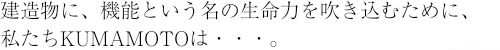 建造物に、機能という名の生命力を吹き込むために、私たちKUMAMOTOは・・・。